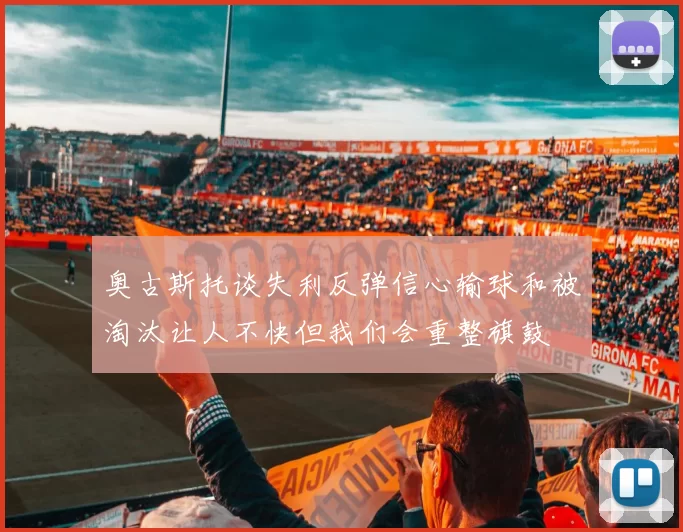 奥古斯托谈失利反弹信心输球和被淘汰让人不快但我们会重整旗鼓