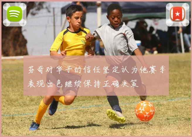 芬奇对华子的信任坚定认为他赛季表现出色继续保持正确决策