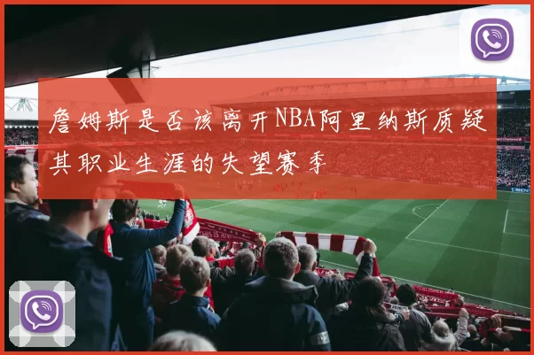 詹姆斯是否该离开NBA阿里纳斯质疑其职业生涯的失望赛季