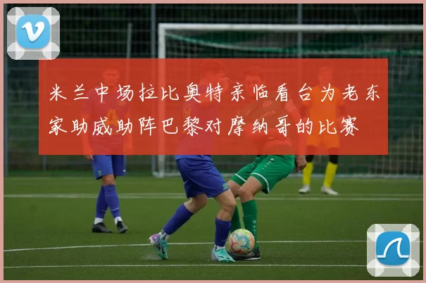 米兰中场拉比奥特亲临看台为老东家助威助阵巴黎对摩纳哥的比赛