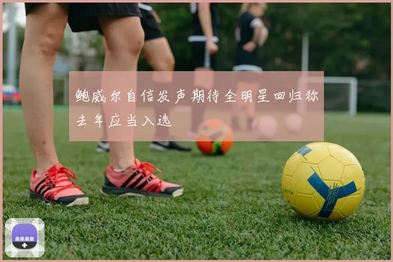 鲍威尔自信发声期待全明星回归称去年应当入选