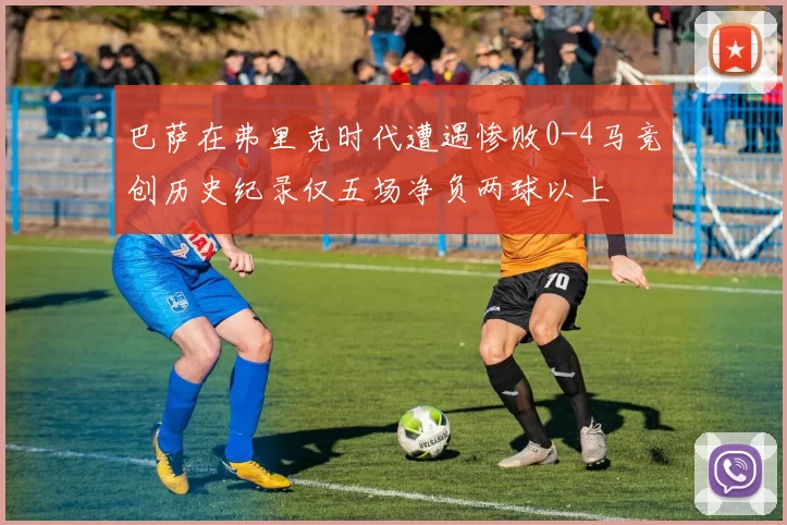 巴萨在弗里克时代遭遇惨败0-4马竞创历史纪录仅五场净负两球以上