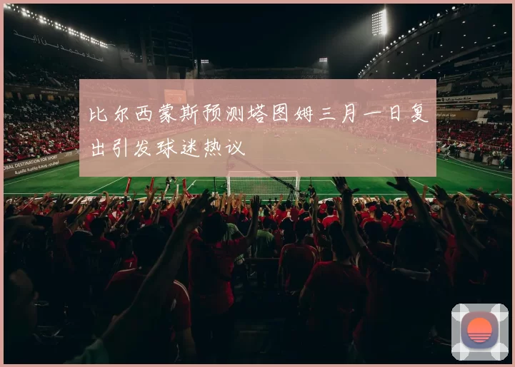 比尔西蒙斯预测塔图姆三月一日复出引发球迷热议