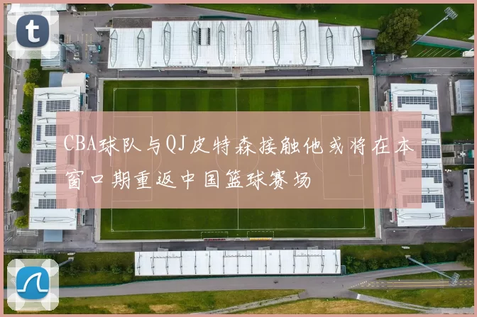 CBA球队与QJ皮特森接触他或将在本窗口期重返中国篮球赛场