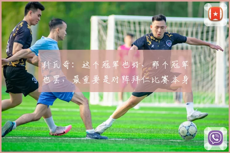 科瓦奇：这个冠军也好，那个冠军也罢，最重要是对阵拜仁比赛本身