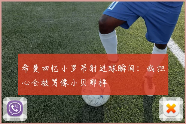 希曼回忆小罗吊射进球瞬间：我担心会被骂像小贝那样
