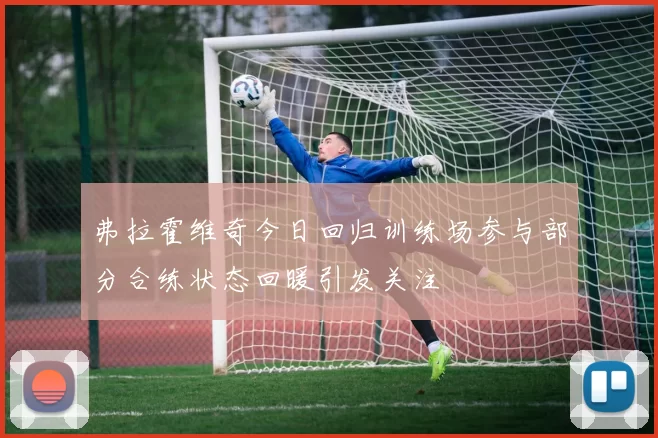 弗拉霍维奇今日回归训练场参与部分合练状态回暖引发关注