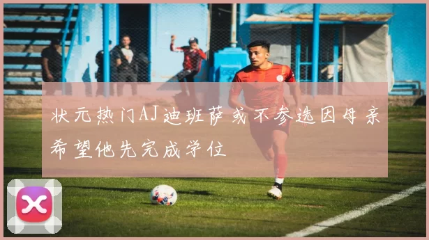 状元热门AJ迪班萨或不参选因母亲希望他先完成学位