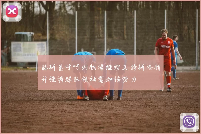 赫斯基呼吁利物浦继续支持斯洛特并强调球队领袖需加倍努力