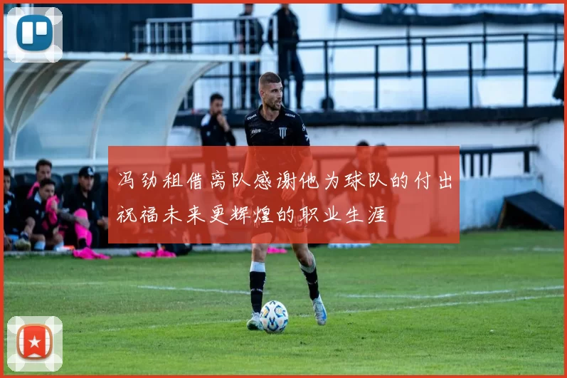 冯劲租借离队感谢他为球队的付出祝福未来更辉煌的职业生涯