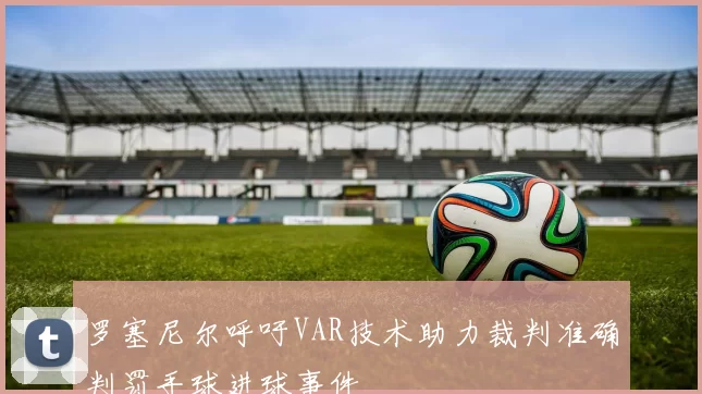 罗塞尼尔呼吁VAR技术助力裁判准确判罚手球进球事件