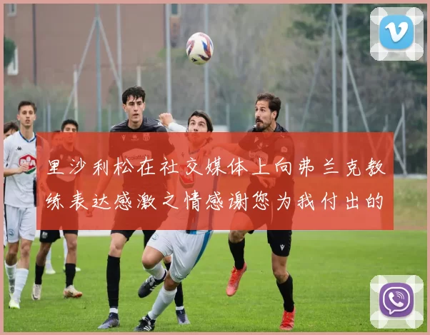 里沙利松在社交媒体上向弗兰克教练表达感激之情感谢您为我付出的一切