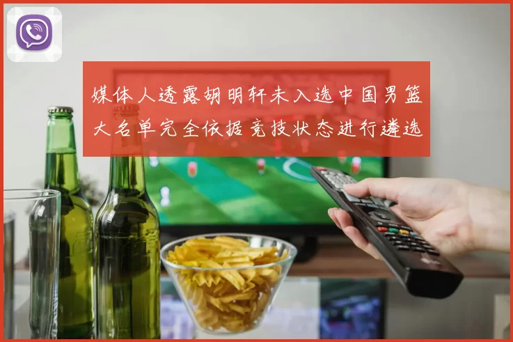 媒体人透露胡明轩未入选中国男篮大名单完全依据竞技状态进行遴选