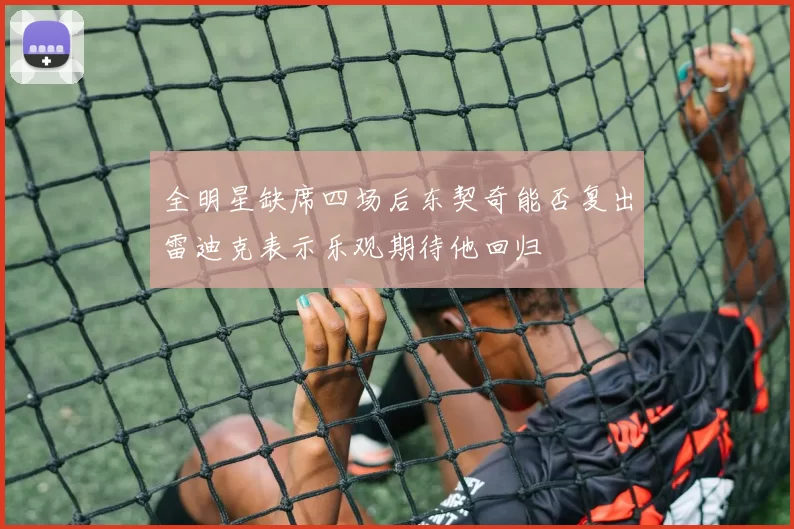 全明星缺席四场后东契奇能否复出雷迪克表示乐观期待他回归